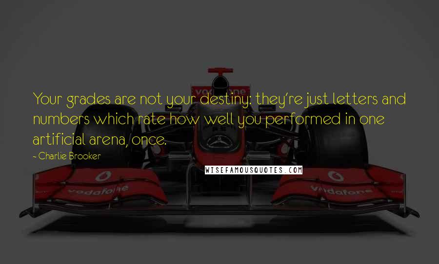 Charlie Brooker Quotes: Your grades are not your destiny: they're just letters and numbers which rate how well you performed in one artificial arena, once.