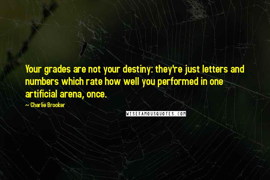 Charlie Brooker Quotes: Your grades are not your destiny: they're just letters and numbers which rate how well you performed in one artificial arena, once.