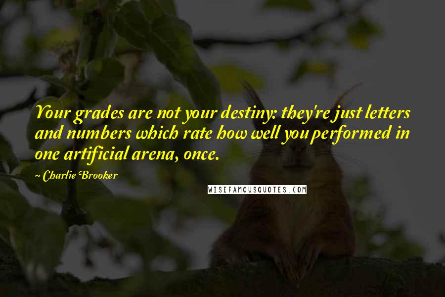 Charlie Brooker Quotes: Your grades are not your destiny: they're just letters and numbers which rate how well you performed in one artificial arena, once.