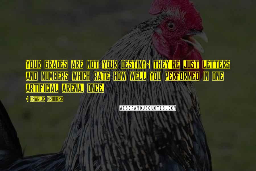 Charlie Brooker Quotes: Your grades are not your destiny: they're just letters and numbers which rate how well you performed in one artificial arena, once.