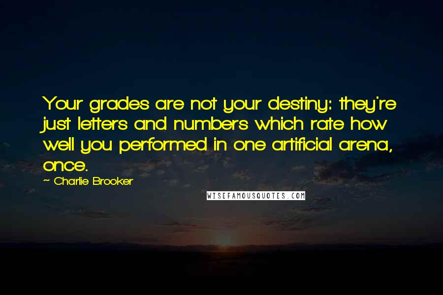 Charlie Brooker Quotes: Your grades are not your destiny: they're just letters and numbers which rate how well you performed in one artificial arena, once.