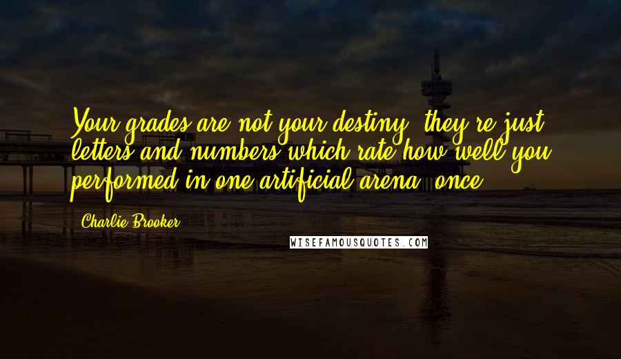 Charlie Brooker Quotes: Your grades are not your destiny: they're just letters and numbers which rate how well you performed in one artificial arena, once.