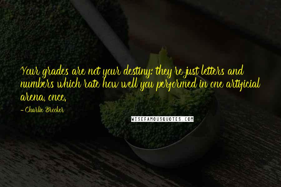Charlie Brooker Quotes: Your grades are not your destiny: they're just letters and numbers which rate how well you performed in one artificial arena, once.