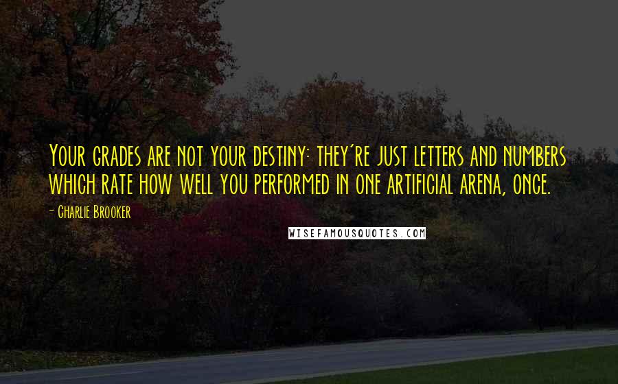 Charlie Brooker Quotes: Your grades are not your destiny: they're just letters and numbers which rate how well you performed in one artificial arena, once.