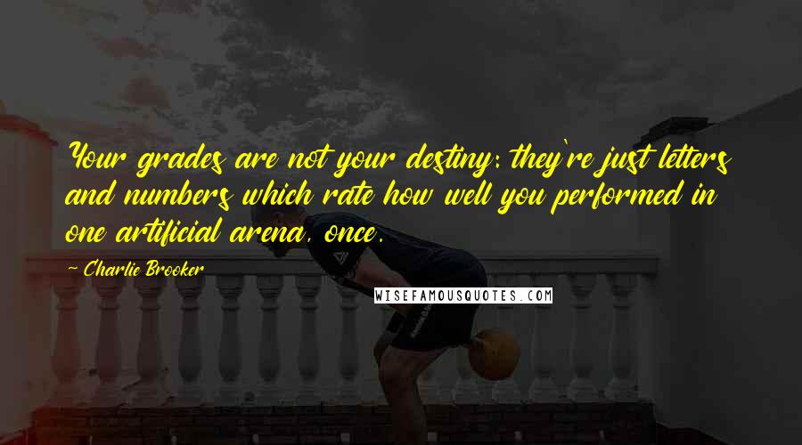 Charlie Brooker Quotes: Your grades are not your destiny: they're just letters and numbers which rate how well you performed in one artificial arena, once.