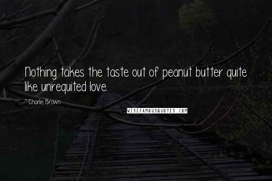 Charlie Brown Quotes: Nothing takes the taste out of peanut butter quite like unrequited love.