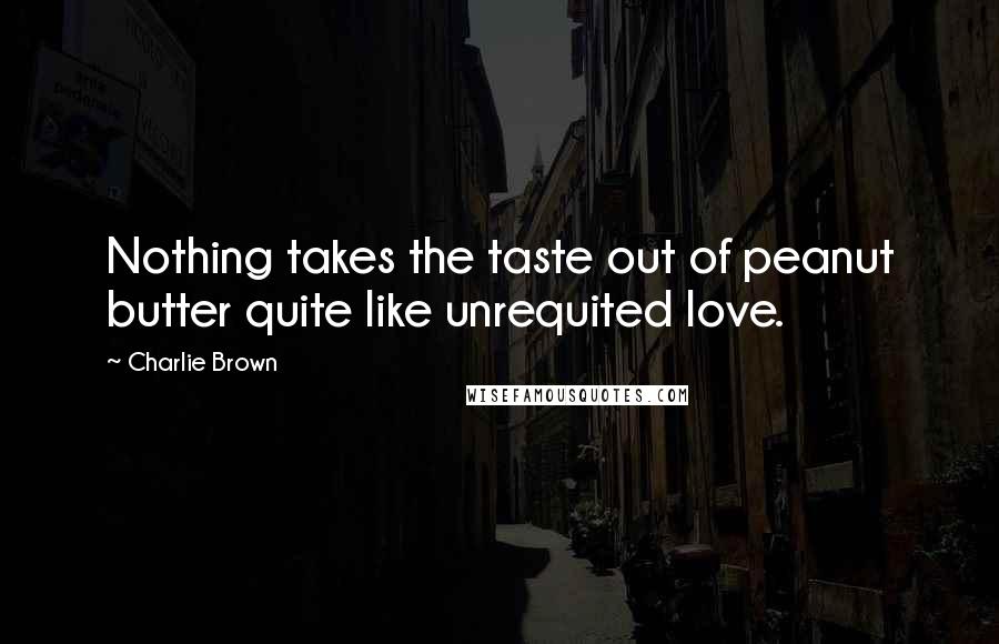 Charlie Brown Quotes: Nothing takes the taste out of peanut butter quite like unrequited love.