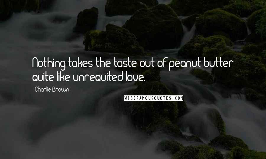 Charlie Brown Quotes: Nothing takes the taste out of peanut butter quite like unrequited love.