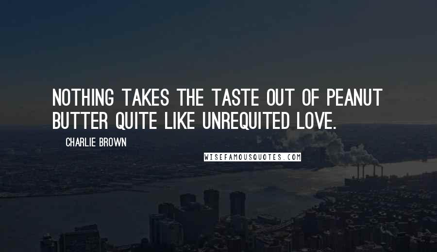 Charlie Brown Quotes: Nothing takes the taste out of peanut butter quite like unrequited love.