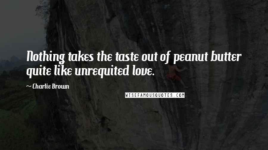 Charlie Brown Quotes: Nothing takes the taste out of peanut butter quite like unrequited love.