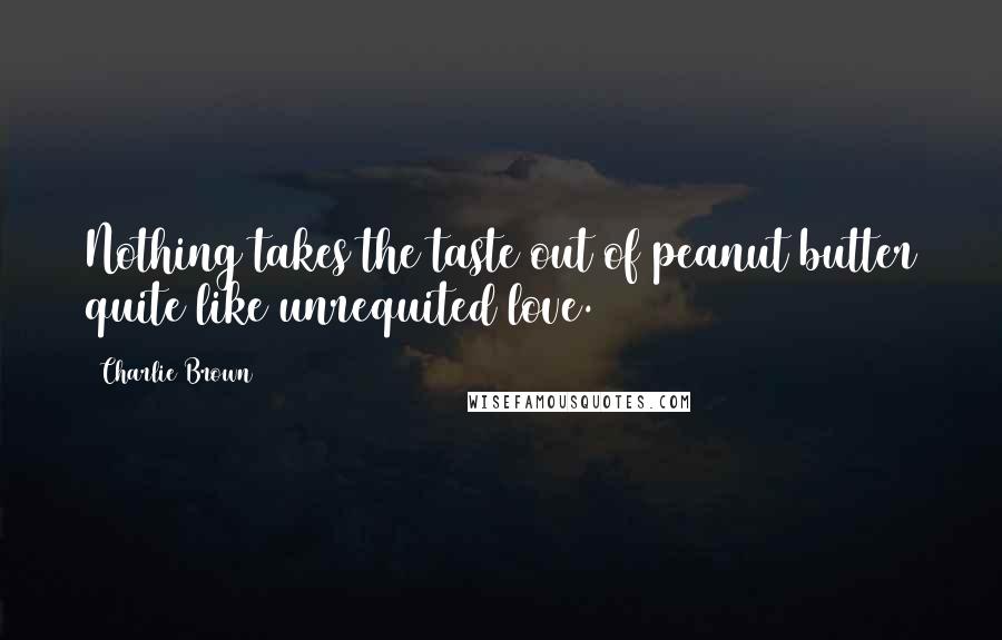 Charlie Brown Quotes: Nothing takes the taste out of peanut butter quite like unrequited love.