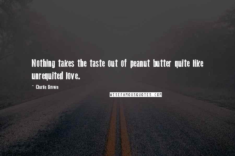 Charlie Brown Quotes: Nothing takes the taste out of peanut butter quite like unrequited love.