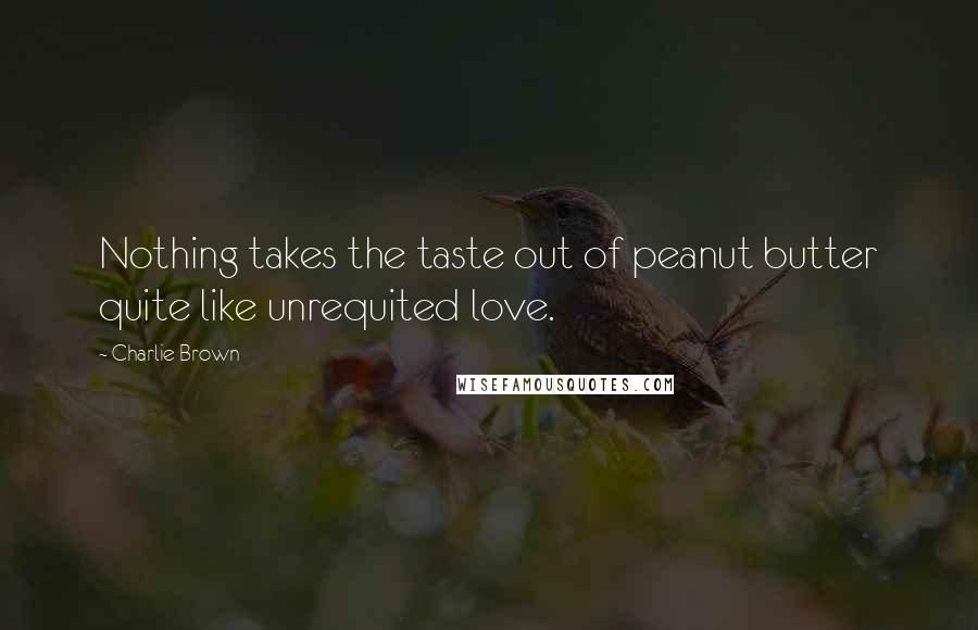 Charlie Brown Quotes: Nothing takes the taste out of peanut butter quite like unrequited love.