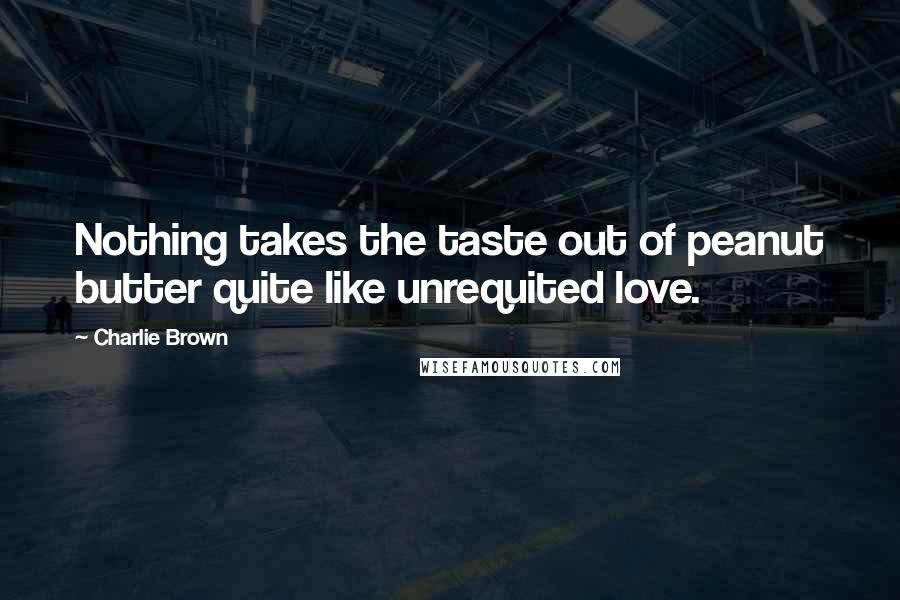 Charlie Brown Quotes: Nothing takes the taste out of peanut butter quite like unrequited love.