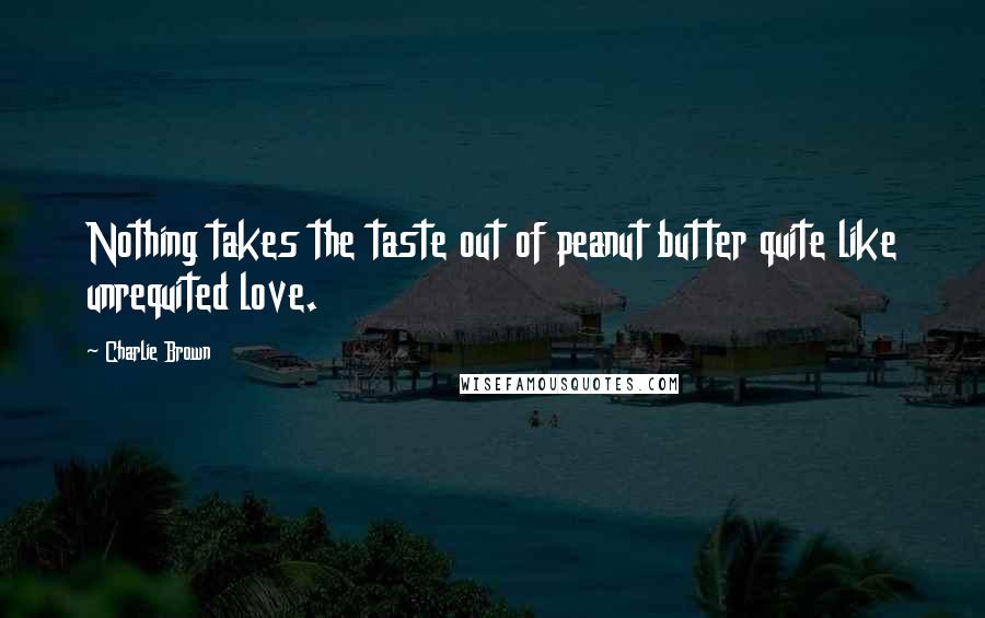 Charlie Brown Quotes: Nothing takes the taste out of peanut butter quite like unrequited love.