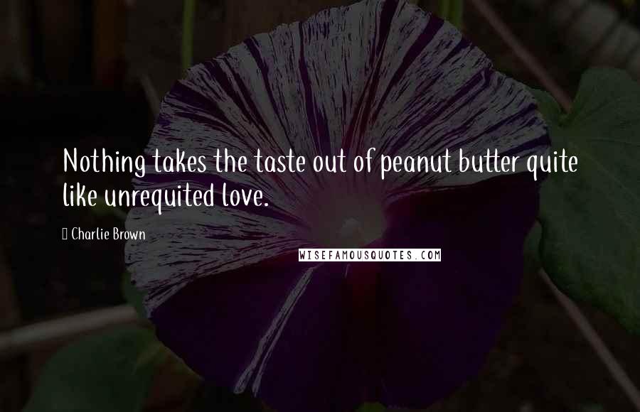 Charlie Brown Quotes: Nothing takes the taste out of peanut butter quite like unrequited love.