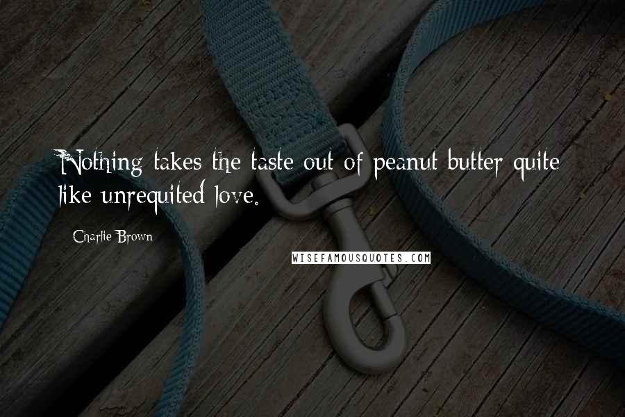 Charlie Brown Quotes: Nothing takes the taste out of peanut butter quite like unrequited love.