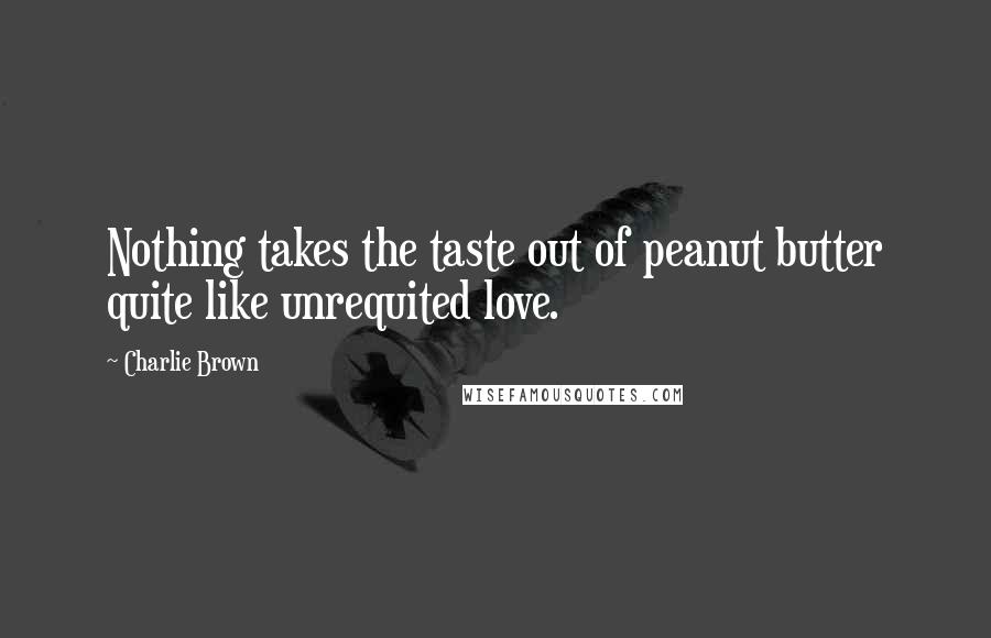 Charlie Brown Quotes: Nothing takes the taste out of peanut butter quite like unrequited love.