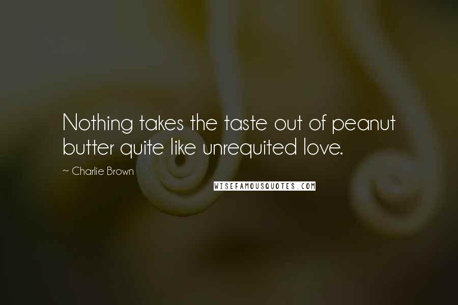 Charlie Brown Quotes: Nothing takes the taste out of peanut butter quite like unrequited love.