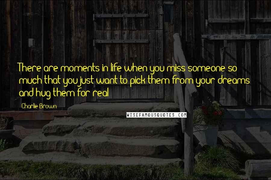Charlie Brown Quotes: There are moments in life when you miss someone so much that you just want to pick them from your dreams and hug them for real!