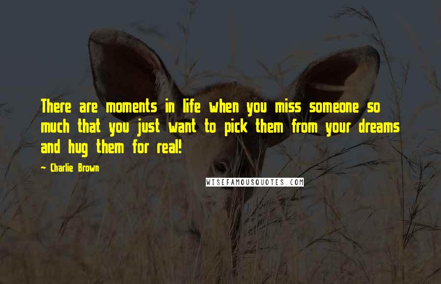 Charlie Brown Quotes: There are moments in life when you miss someone so much that you just want to pick them from your dreams and hug them for real!