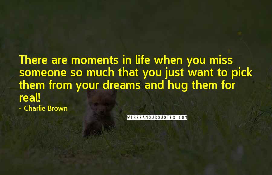 Charlie Brown Quotes: There are moments in life when you miss someone so much that you just want to pick them from your dreams and hug them for real!