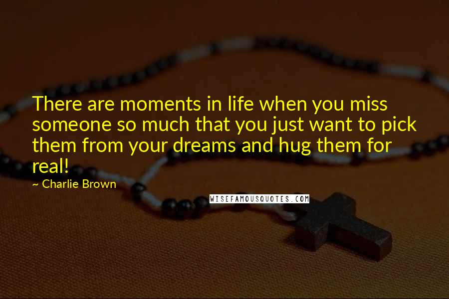 Charlie Brown Quotes: There are moments in life when you miss someone so much that you just want to pick them from your dreams and hug them for real!