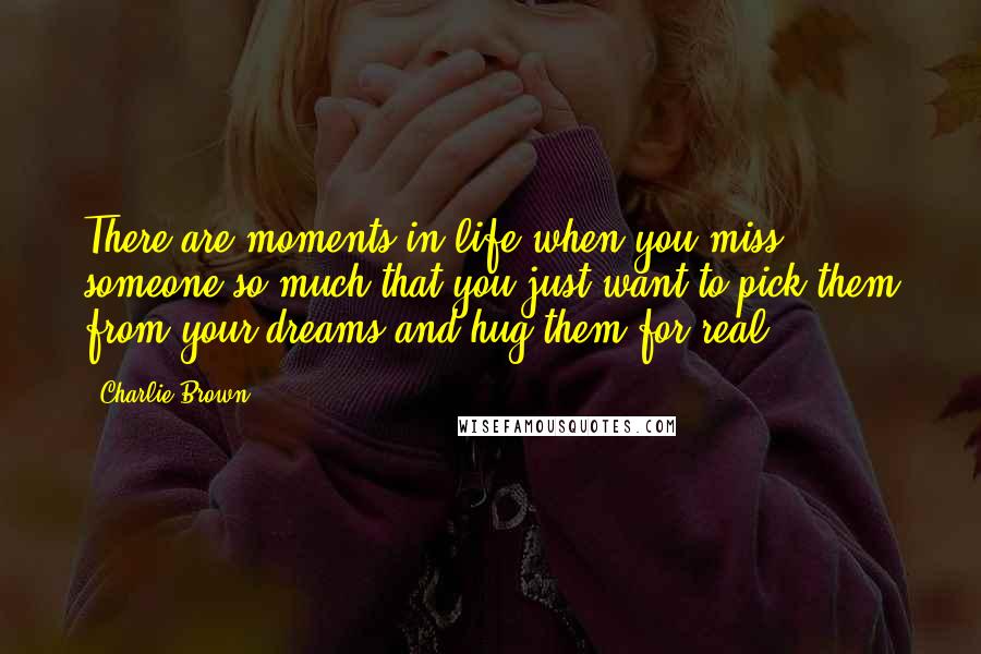 Charlie Brown Quotes: There are moments in life when you miss someone so much that you just want to pick them from your dreams and hug them for real!