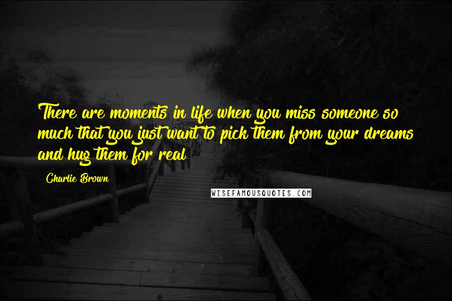 Charlie Brown Quotes: There are moments in life when you miss someone so much that you just want to pick them from your dreams and hug them for real!