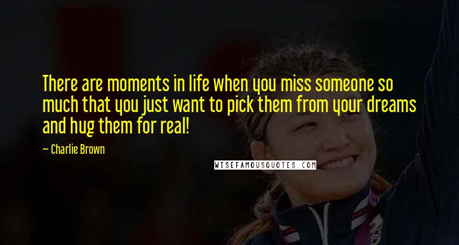 Charlie Brown Quotes: There are moments in life when you miss someone so much that you just want to pick them from your dreams and hug them for real!