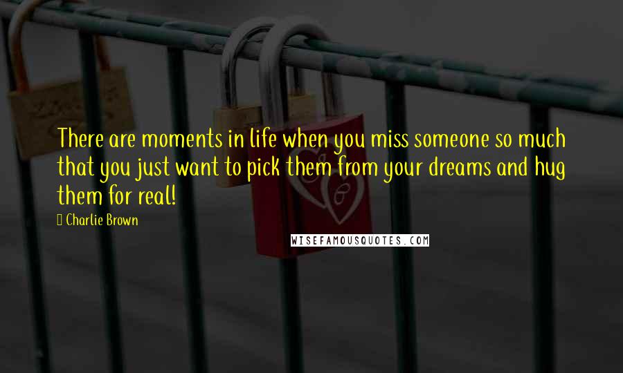 Charlie Brown Quotes: There are moments in life when you miss someone so much that you just want to pick them from your dreams and hug them for real!