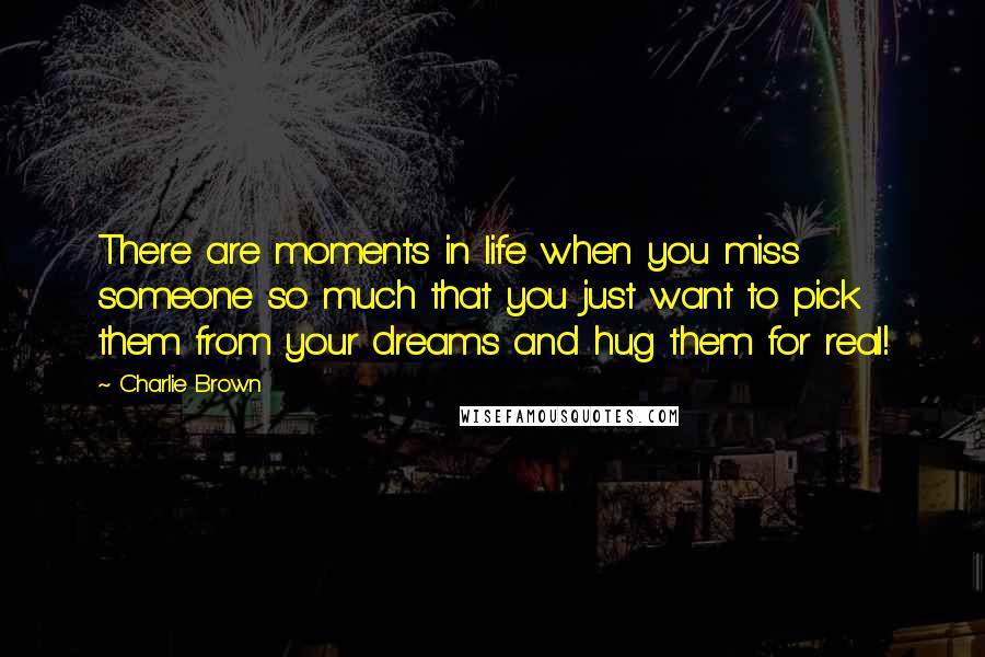 Charlie Brown Quotes: There are moments in life when you miss someone so much that you just want to pick them from your dreams and hug them for real!