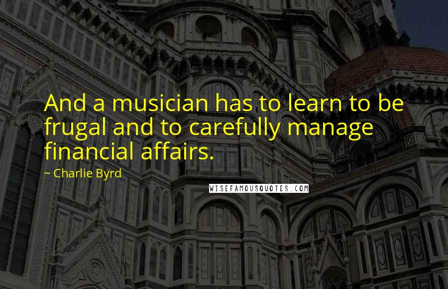 Charlie Byrd Quotes: And a musician has to learn to be frugal and to carefully manage financial affairs.