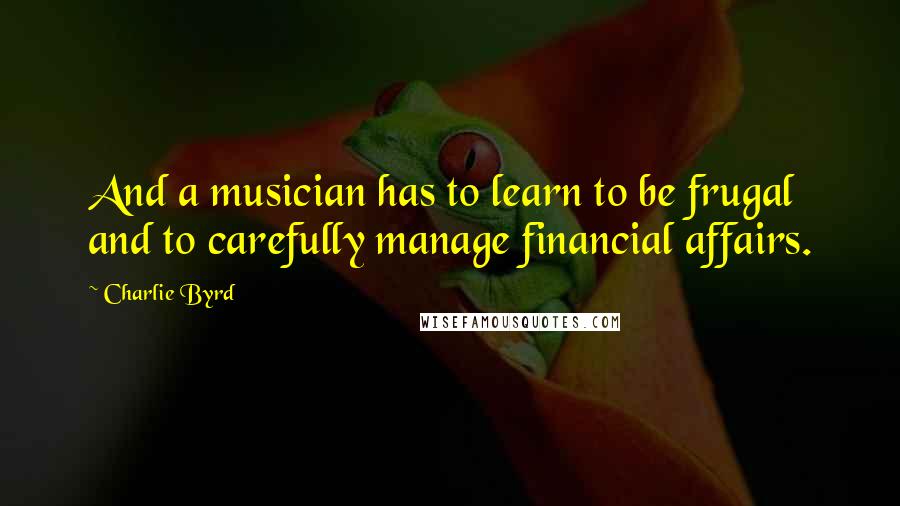 Charlie Byrd Quotes: And a musician has to learn to be frugal and to carefully manage financial affairs.