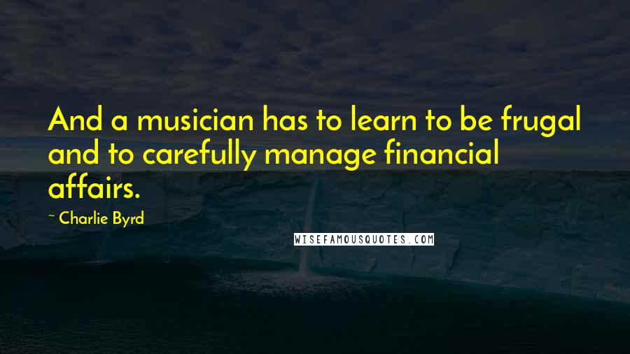 Charlie Byrd Quotes: And a musician has to learn to be frugal and to carefully manage financial affairs.