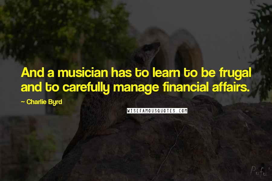 Charlie Byrd Quotes: And a musician has to learn to be frugal and to carefully manage financial affairs.