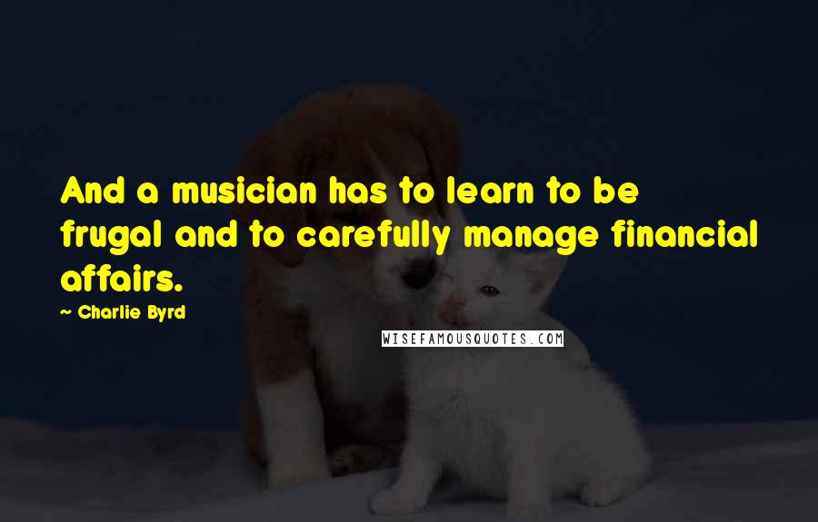 Charlie Byrd Quotes: And a musician has to learn to be frugal and to carefully manage financial affairs.