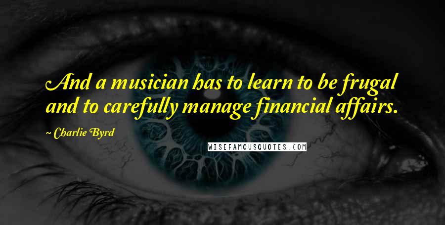 Charlie Byrd Quotes: And a musician has to learn to be frugal and to carefully manage financial affairs.