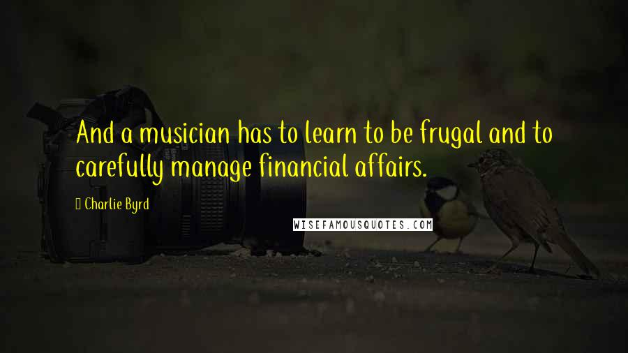 Charlie Byrd Quotes: And a musician has to learn to be frugal and to carefully manage financial affairs.