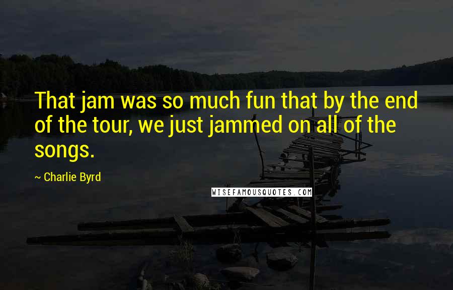 Charlie Byrd Quotes: That jam was so much fun that by the end of the tour, we just jammed on all of the songs.