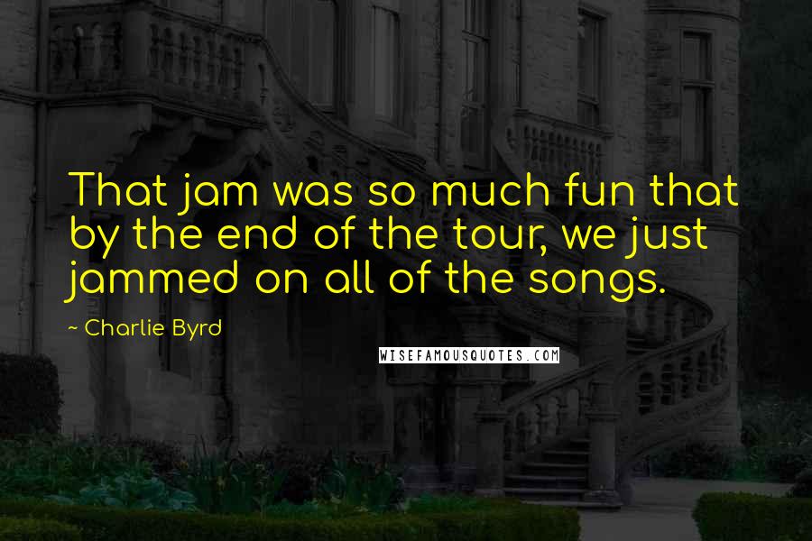 Charlie Byrd Quotes: That jam was so much fun that by the end of the tour, we just jammed on all of the songs.