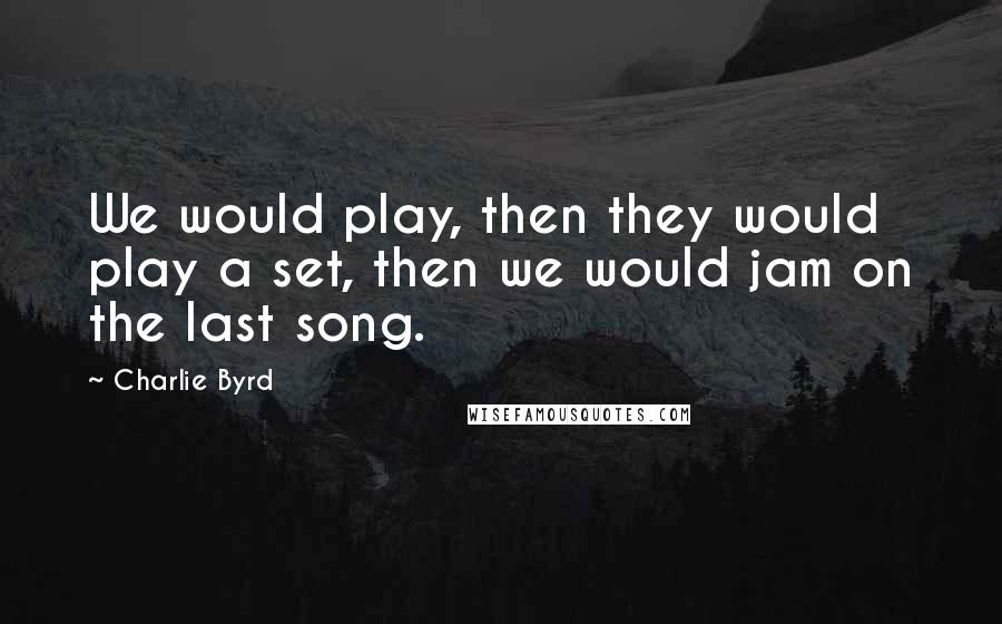 Charlie Byrd Quotes: We would play, then they would play a set, then we would jam on the last song.