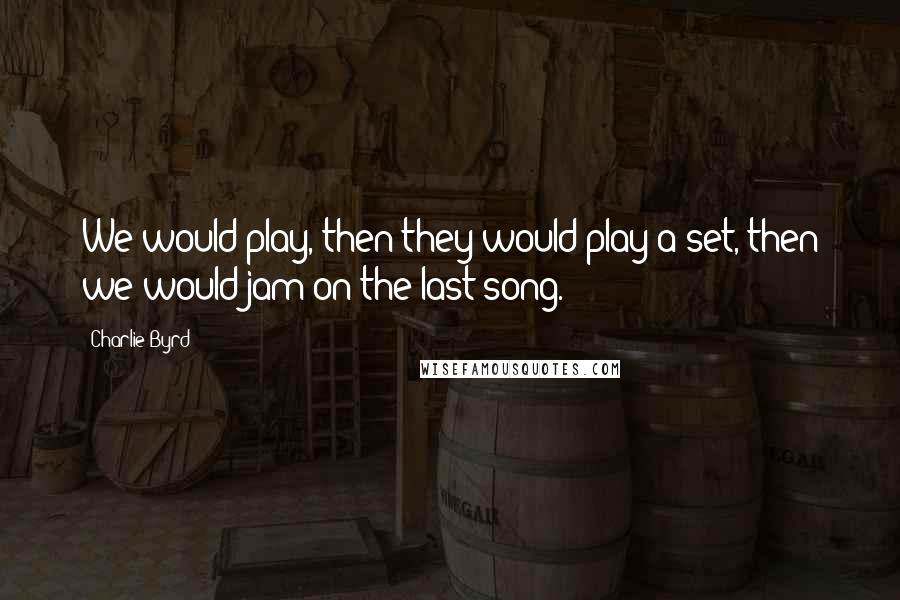Charlie Byrd Quotes: We would play, then they would play a set, then we would jam on the last song.