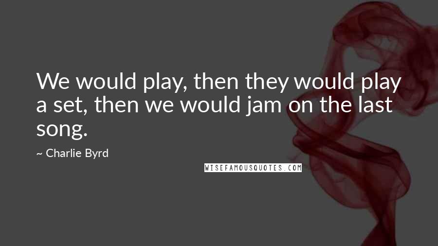 Charlie Byrd Quotes: We would play, then they would play a set, then we would jam on the last song.