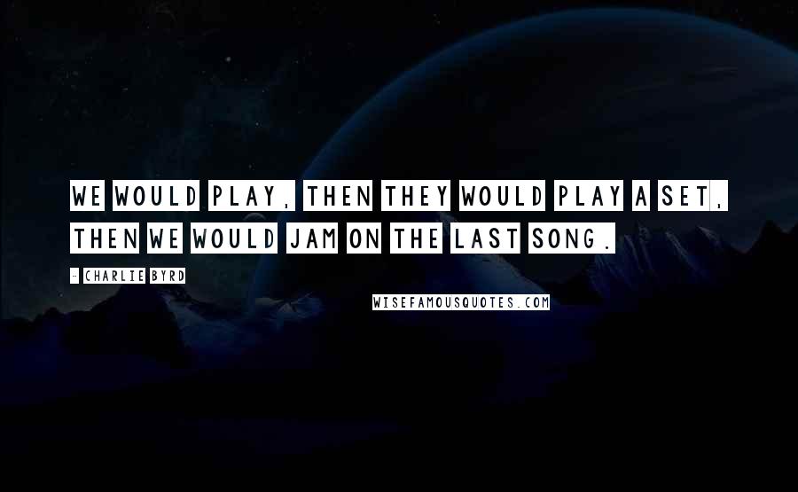 Charlie Byrd Quotes: We would play, then they would play a set, then we would jam on the last song.