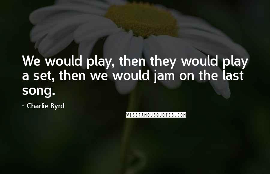 Charlie Byrd Quotes: We would play, then they would play a set, then we would jam on the last song.