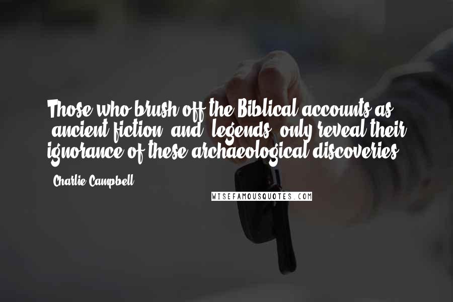 Charlie Campbell Quotes: Those who brush off the Biblical accounts as "ancient fiction" and "legends" only reveal their ignorance of these archaeological discoveries.