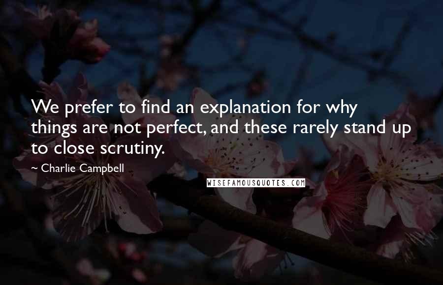 Charlie Campbell Quotes: We prefer to find an explanation for why things are not perfect, and these rarely stand up to close scrutiny.