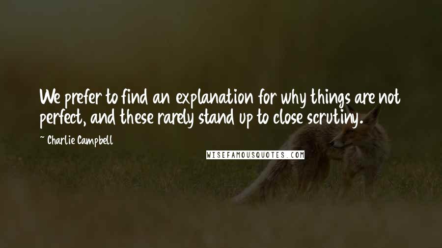 Charlie Campbell Quotes: We prefer to find an explanation for why things are not perfect, and these rarely stand up to close scrutiny.