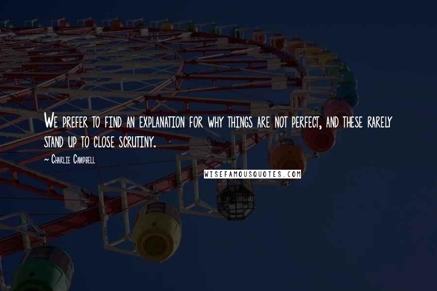Charlie Campbell Quotes: We prefer to find an explanation for why things are not perfect, and these rarely stand up to close scrutiny.